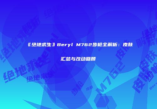 《绝地求生》Beryl M762步枪全解析：皮肤汇总与改动回顾