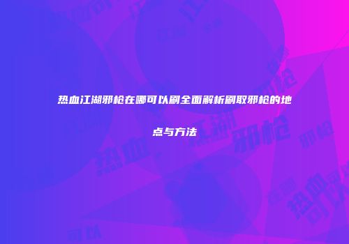 热血江湖邪枪在哪可以刷全面解析刷取邪枪的地点与方法