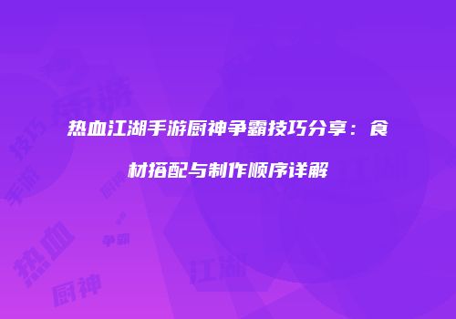 热血江湖手游厨神争霸技巧分享：食材搭配与制作顺序详解