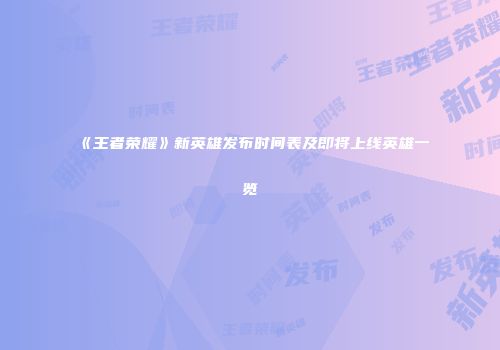 《王者荣耀》新英雄发布时间表及即将上线英雄一览