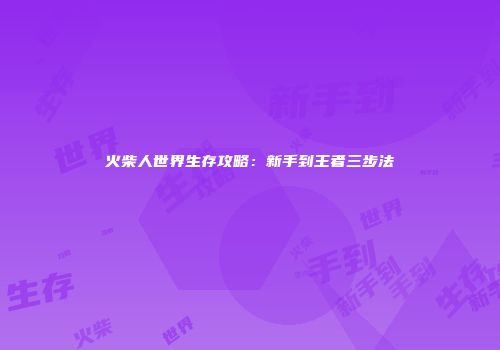 火柴人世界生存攻略：新手到王者三步法