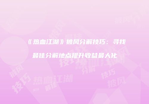 《热血江湖》披风分解技巧：寻找最佳分解地点提升收益最大化