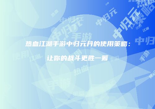 热血江湖手游中归元丹的使用策略：让你的战斗更胜一筹