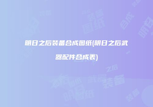 明日之后装备合成图纸(明日之后武器配件合成表)