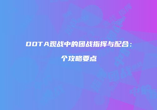 DOTA观战中的团战指挥与配合：个攻略要点