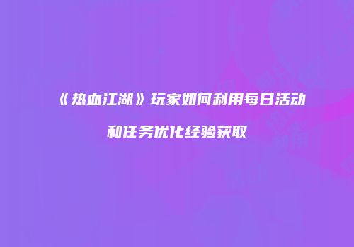《热血江湖》玩家如何利用每日活动和任务优化经验获取