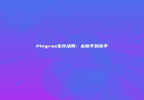 Phigros生存法则：从新手到高手
