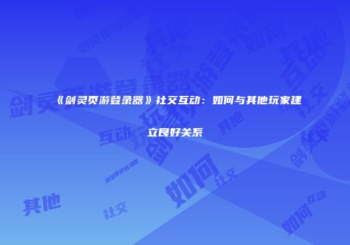 《剑灵页游登录器》社交互动：如何与其他玩家建立良好关系