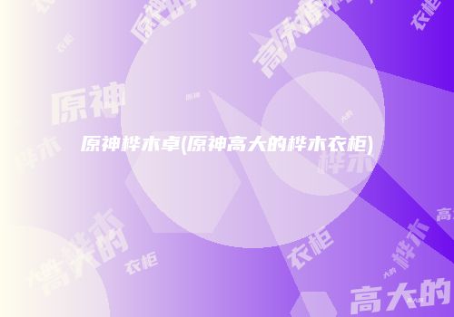 原神桦木卓(原神高大的桦木衣柜)