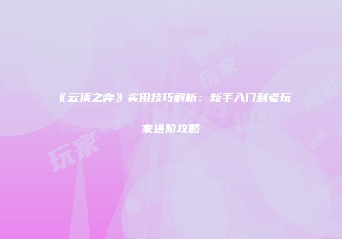 《云顶之弈》实用技巧解析：新手入门到老玩家进阶攻略