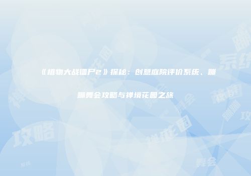 《植物大战僵尸2》探秘：创意庭院评价系统、蹦蹦舞会攻略与禅境花园之旅