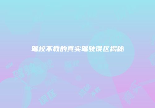 驾校不教的真实驾驶误区揭秘