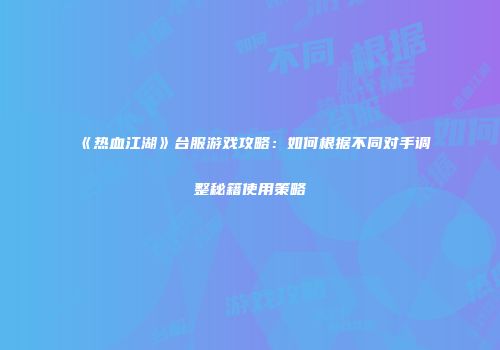 《热血江湖》台服游戏攻略：如何根据不同对手调整秘籍使用策略