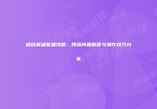 移动英雄联盟攻略：网络问题解答与操作技巧分享