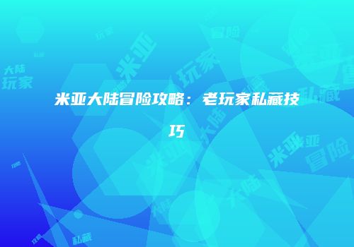 米亚大陆冒险攻略：老玩家私藏技巧
