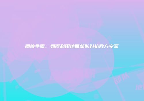 魔兽争霸：如何利用地面部队对抗敌方空军