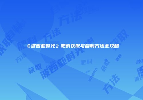 《波西亚时光》肥料获取与自制方法全攻略