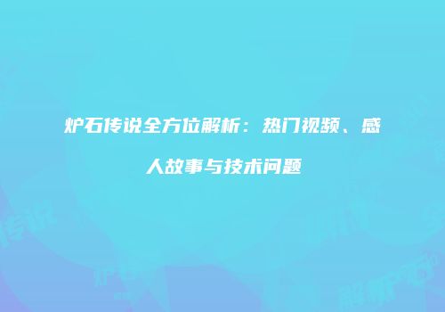 炉石传说全方位解析：热门视频、感人故事与技术问题