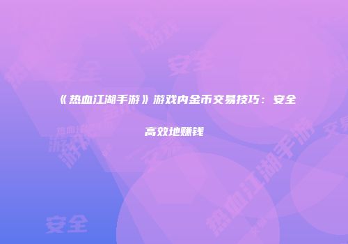 《热血江湖手游》游戏内金币交易技巧：安全高效地赚钱