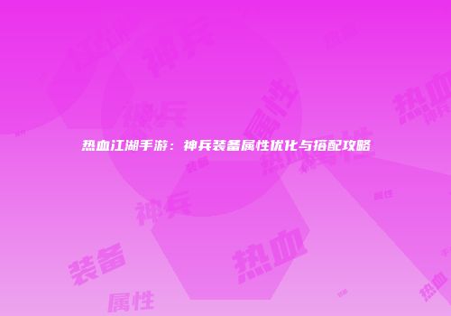 热血江湖手游：神兵装备属性优化与搭配攻略