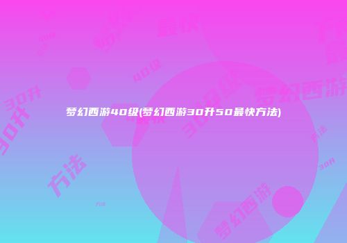 梦幻西游40级(梦幻西游30升50最快方法)