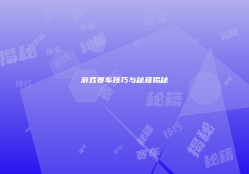 游戏赛车技巧与秘籍揭秘