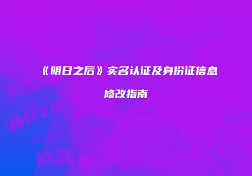 《明日之后》实名认证及身份证信息修改指南