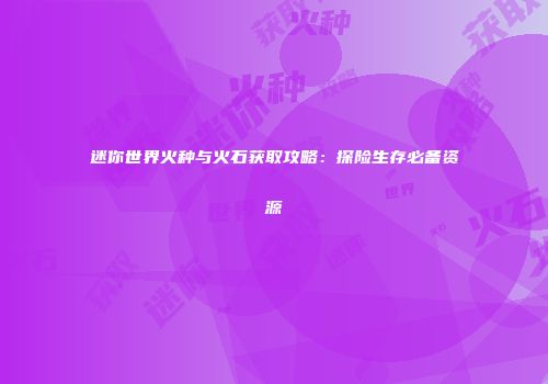 迷你世界火种与火石获取攻略：探险生存必备资源