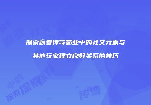探索咏春传奇霸业中的社交元素与其他玩家建立良好关系的技巧