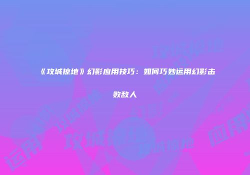 《攻城掠地》幻影应用技巧：如何巧妙运用幻影击败敌人