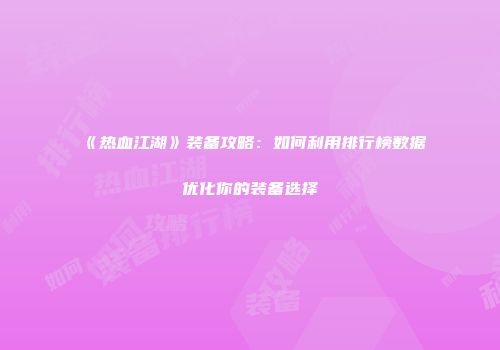 《热血江湖》装备攻略：如何利用排行榜数据优化你的装备选择