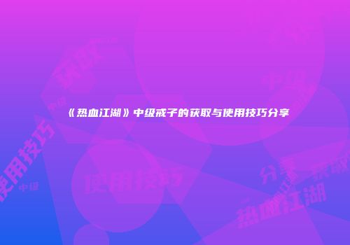 《热血江湖》中级戒子的获取与使用技巧分享