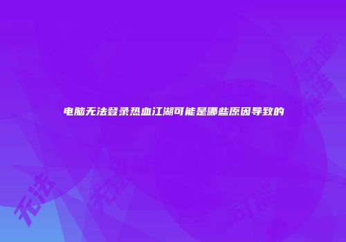 电脑无法登录热血江湖可能是哪些原因导致的