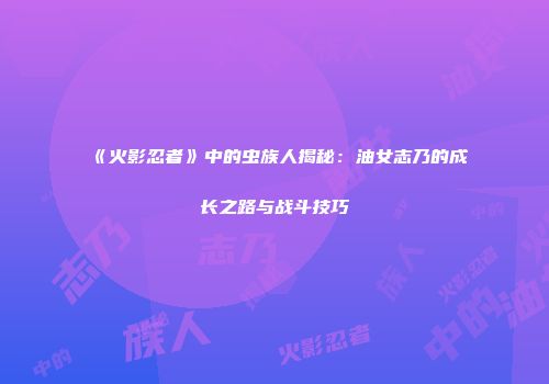 《火影忍者》中的虫族人揭秘：油女志乃的成长之路与战斗技巧