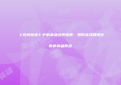 《攻城掠地》中的英雄培养指南：如何选择和强化你的英雄阵容