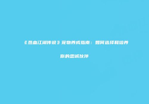 《热血江湖传说》宠物养成指南：如何选择和培养你的忠诚伙伴