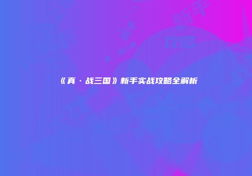 《真·战三国》新手实战攻略全解析