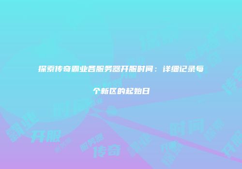探索传奇霸业各服务器开服时间：详细记录每个新区的起始日
