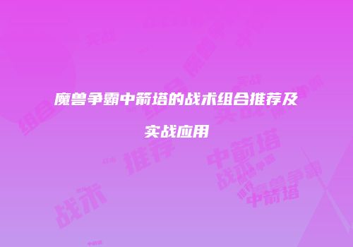 魔兽争霸中箭塔的战术组合推荐及实战应用
