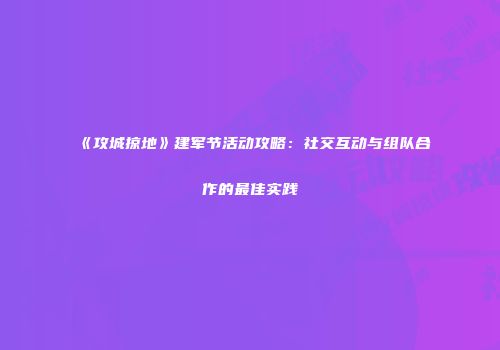 《攻城掠地》建军节活动攻略：社交互动与组队合作的最佳实践