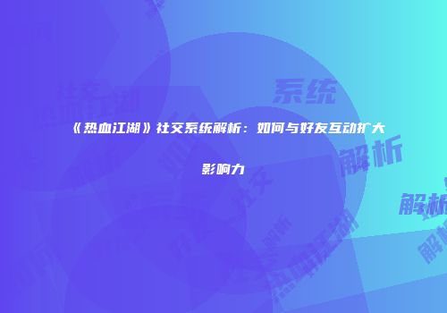 《热血江湖》社交系统解析：如何与好友互动扩大影响力