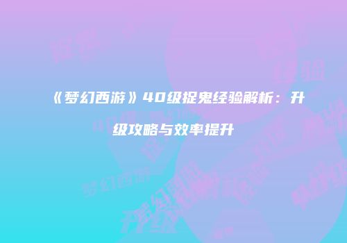 《梦幻西游》40级捉鬼经验解析：升级攻略与效率提升