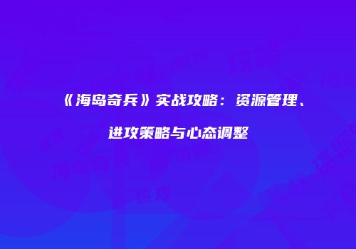 《海岛奇兵》实战攻略：资源管理、进攻策略与心态调整