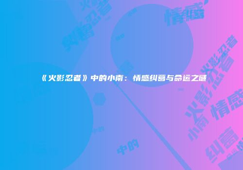 《火影忍者》中的小南：情感纠葛与命运之谜