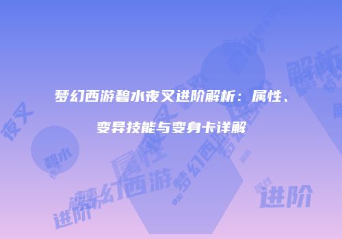 梦幻西游碧水夜叉进阶解析：属性、变异技能与变身卡详解