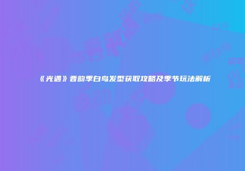 《光遇》音韵季白鸟发型获取攻略及季节玩法解析