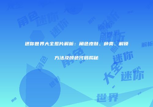 迷你世界大全照片解析：角色皮肤、种类、解锁方法及颜色代码揭秘