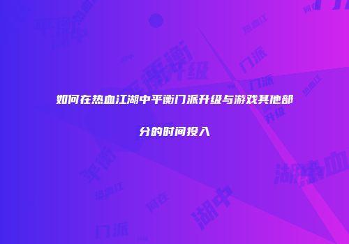 如何在热血江湖中平衡门派升级与游戏其他部分的时间投入