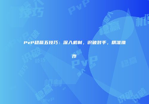PvP稳赢五技巧：深入机制，识破对手，精准操作