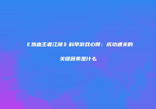 《热血王者江湖》科举游戏心得：成功通关的关键因素是什么
